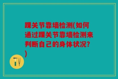 踝关节靠墙检测(如何通过踝关节靠墙检测来判断自己的身体状况？)