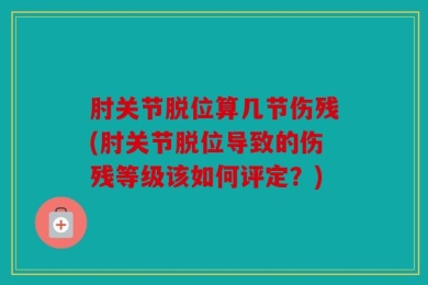 肘关节脱位算几节伤残(肘关节脱位导致的伤残等级该如何评定？)