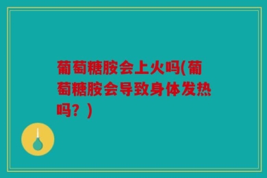 葡萄糖胺会上火吗(葡萄糖胺会导致身体发热吗？)