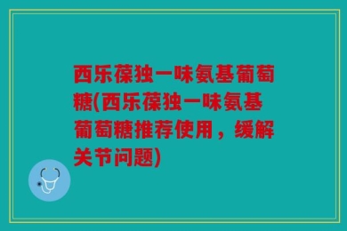 西乐葆独一味氨基葡萄糖(西乐葆独一味氨基葡萄糖推荐使用，缓解关节问题)