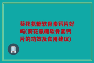 葵花氨糖软骨素钙片好吗(葵花氨糖软骨素钙片的功效及食用建议)