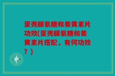 蛋壳膜氨糖和姜黄素片功效(蛋壳膜氨糖和姜黄素片搭配，有何功效？)