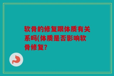 软骨的修复跟体质有关系吗(体质是否影响软骨修复？