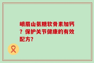 峨眉山氨糖软骨素加钙？保护关节健康的有效配方？