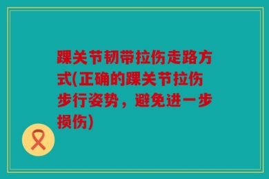 踝关节韧带拉伤走路方式(正确的踝关节拉伤步行姿势，避免进一步损伤)