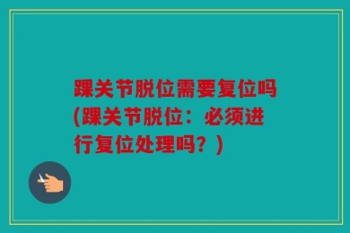 踝关节脱位需要复位吗(踝关节脱位：必须进行复位处理吗？)