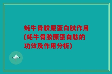 蚝牛骨胶原蛋白肽作用(蚝牛骨胶原蛋白肽的功效及作用分析)