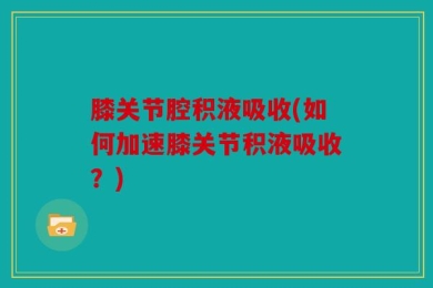 膝关节腔积液吸收(如何加速膝关节积液吸收？)