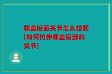 膝盖后面关节怎么拉筋(如何拉伸膝盖后部的关节)
