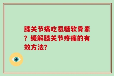 膝关节痛吃氨糖软骨素？缓解膝关节疼痛的有效方法？