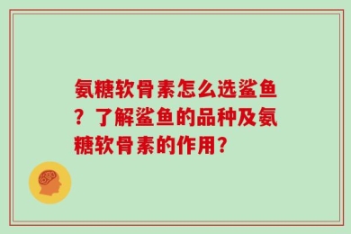 氨糖软骨素怎么选鲨鱼？了解鲨鱼的品种及氨糖软骨素的作用？