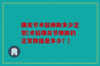 踝关节术后弹跳多少正常(术后踝关节弹跳的正常数值是多少？)