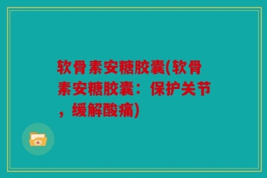 软骨素安糖胶囊(软骨素安糖胶囊：保护关节，缓解酸痛)