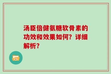 汤臣倍健氨糖软骨素的功效和效果如何？详细解析？