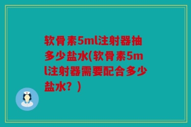 软骨素5ml注射器抽多少盐水(软骨素5ml注射器需要配合多少盐水？)