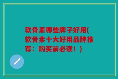 软骨素哪些牌子好用(软骨素十大好用品牌推荐：购买前必读！)