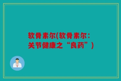 软骨素尔(软骨素尔：关节健康之“良药”)