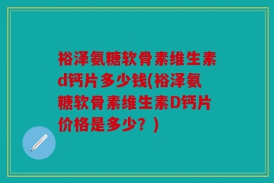 裕泽氨糖软骨素维生素d钙片多少钱(裕泽氨糖软骨素维生素D钙片价格是多少？)