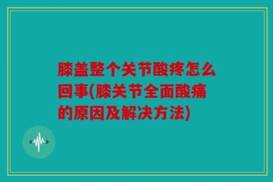 膝盖整个关节酸疼怎么回事(膝关节全面酸痛的原因及解决方法)