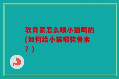 软骨素怎么喂小猫喝的(如何给小猫喂软骨素？)