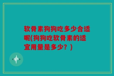 软骨素狗狗吃多少合适呢(狗狗吃软骨素的适宜用量是多少？)