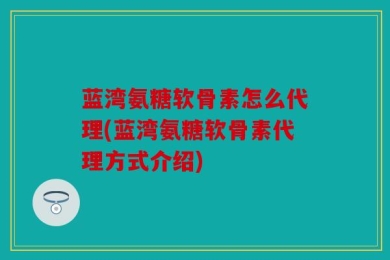 蓝湾氨糖软骨素怎么代理(蓝湾氨糖软骨素代理方式介绍)