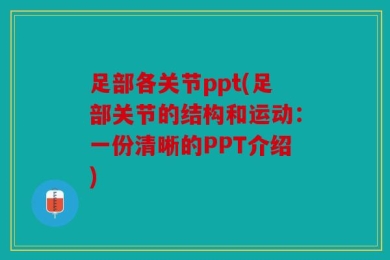 足部各关节ppt(足部关节的结构和运动：一份清晰的PPT介绍)