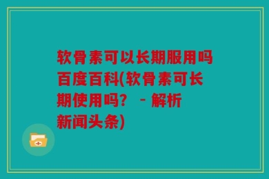 软骨素可以长期服用吗百度百科(软骨素可长期使用吗？ - 解析新闻头条)