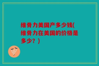 维骨力美国产多少钱(维骨力在美国的价格是多少？)