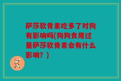 萨莎软骨素吃多了对狗有影响吗(狗狗食用过量萨莎软骨素会有什么影响？)
