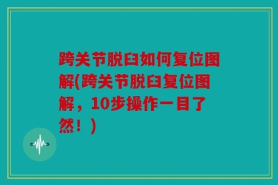 跨关节脱臼如何复位图解(跨关节脱臼复位图解，10步操作一目了然！)