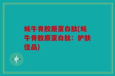蚝牛骨胶原蛋白肽(蚝牛骨胶原蛋白肽：护肤佳品)