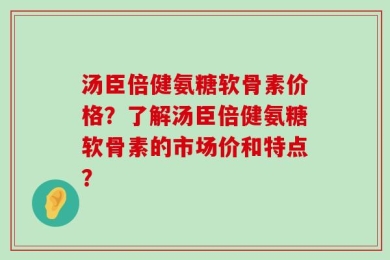 汤臣倍健氨糖软骨素价格？了解汤臣倍健氨糖软骨素的市场价和特点？