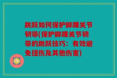 跳跃如何保护脚踝关节韧带(保护脚踝关节韧带的跳跃技巧：有效避免扭伤及其他伤害)
