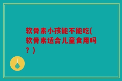 软骨素小孩能不能吃(软骨素适合儿童食用吗？)