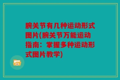 腕关节有几种运动形式图片(腕关节万能运动指南：掌握多种运动形式图片教学)