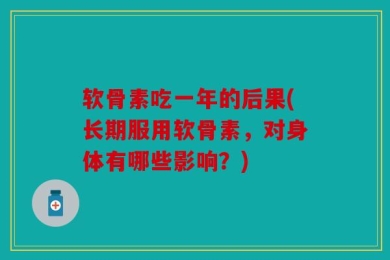 软骨素吃一年的后果(长期服用软骨素，对身体有哪些影响？)