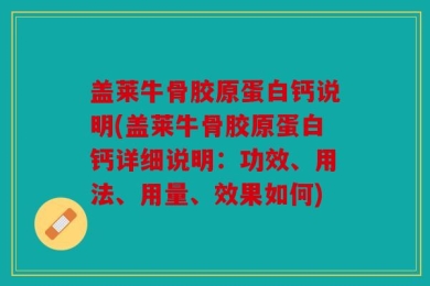 盖莱牛骨胶原蛋白钙说明(盖莱牛骨胶原蛋白钙详细说明：功效、用法、用量、效果如何)