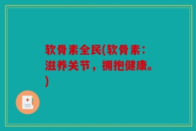 软骨素全民(软骨素：滋养关节，拥抱健康。)