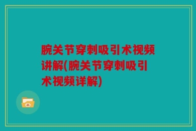 腕关节穿刺吸引术视频讲解(腕关节穿刺吸引术视频详解)