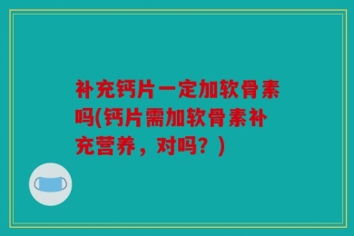 补充钙片一定加软骨素吗(钙片需加软骨素补充营养，对吗？)