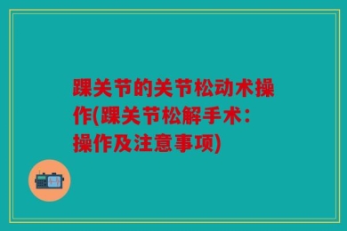 踝关节的关节松动术操作(踝关节松解手术：操作及注意事项)