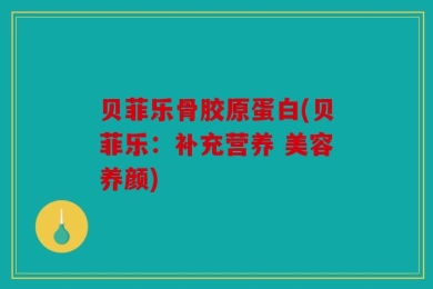 贝菲乐骨胶原蛋白(贝菲乐：补充营养 美容养颜)