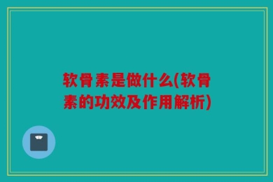 软骨素是做什么(软骨素的功效及作用解析)