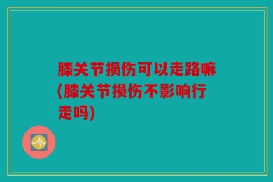 膝关节损伤可以走路嘛(膝关节损伤不影响行走吗)