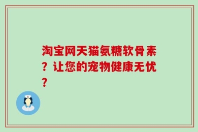 淘宝网天猫氨糖软骨素？让您的宠物健康无忧？