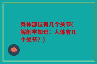 身体部位有几个关节(解剖学知识：人体有几个关节？)