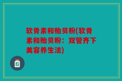 软骨素和贻贝粉(软骨素和贻贝粉：双管齐下美容养生法)