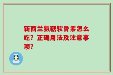 新西兰氨糖软骨素怎么吃？正确用法及注意事项？