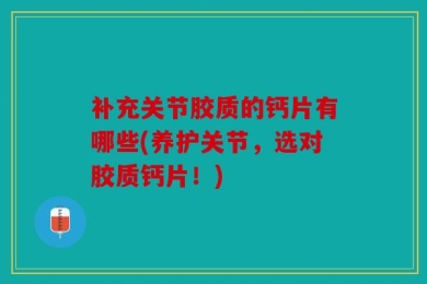 补充关节胶质的钙片有哪些(养护关节，选对胶质钙片！)